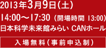 2013年3月9日（土）14:00〜17:30（開場時間 13:00） 日本科学未来館 CANホール [入場無料（事前申込制）]