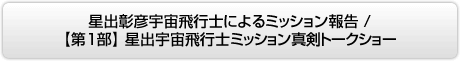 星出彰彦宇宙飛行士によるミッション報告 /【第1部】星出宇宙飛行士ミッション真剣トークショー